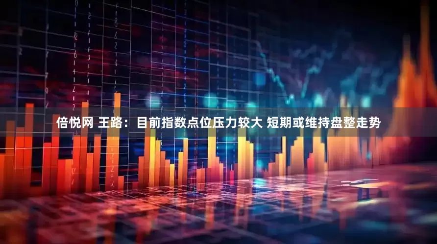 倍悦网 王路：目前指数点位压力较大 短期或维持盘整走势