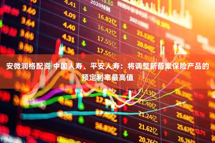 安微润格配资 中国人寿、平安人寿：将调整新备案保险产品的预定利率最高值
