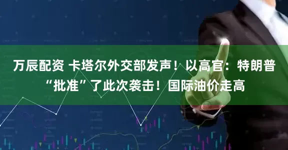 万辰配资 卡塔尔外交部发声！以高官：特朗普“批准”了此次袭击！国际油价走高