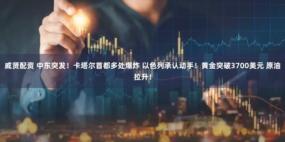 威贤配资 中东突发！卡塔尔首都多处爆炸 以色列承认动手！黄金突破3700美元 原油拉升！