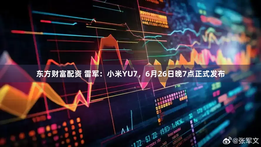 东方财富配资 雷军：小米YU7，6月26日晚7点正式发布