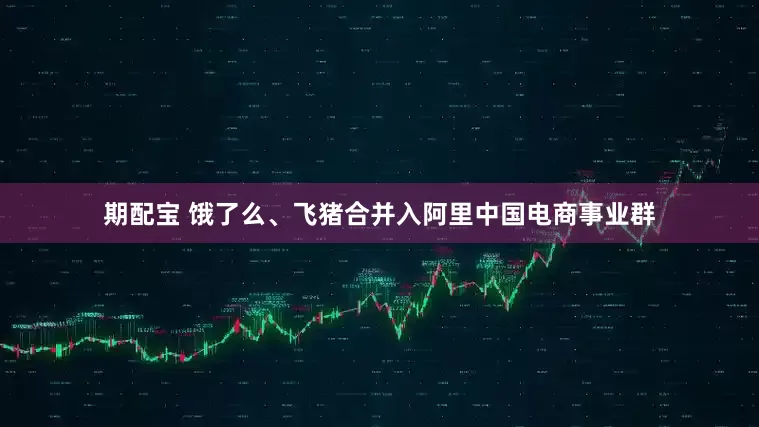 期配宝 饿了么、飞猪合并入阿里中国电商事业群