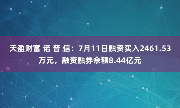 天盈财富 诺 普 信：7月11日融资买入2461.53万元，融资融券余额8.44亿元