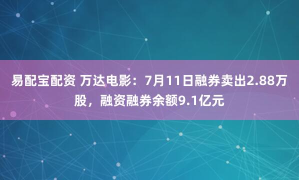 易配宝配资 万达电影：7月11日融券卖出2.88万股，融资融券余额9.1亿元