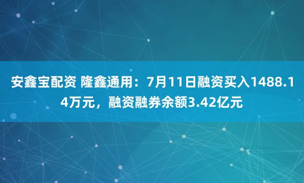 安鑫宝配资 隆鑫通用：7月11日融资买入1488.14万元，融资融券余额3.42亿元