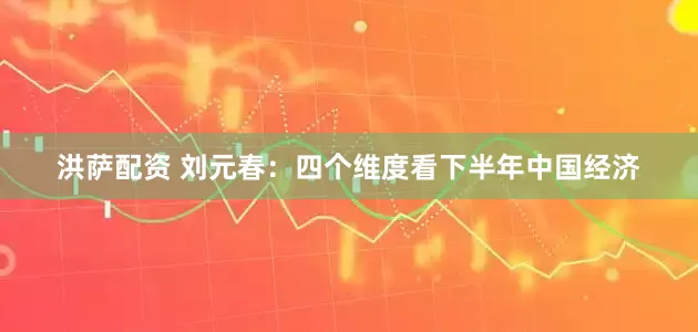洪萨配资 刘元春：四个维度看下半年中国经济