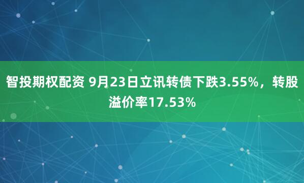 智投期权配资 9月23日立讯转债下跌3.55%，转股溢价率17.53%