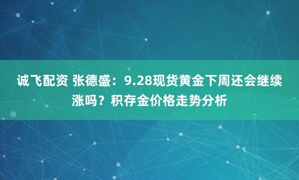 诚飞配资 张德盛：9.28现货黄金下周还会继续涨吗？积存金价格走势分析
