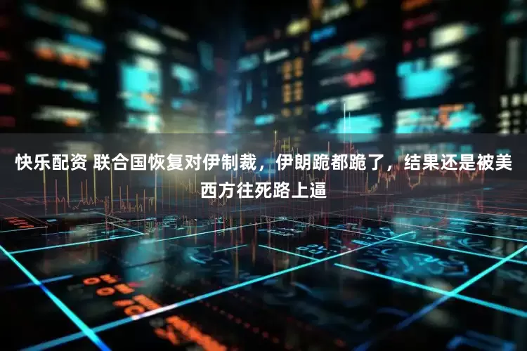 快乐配资 联合国恢复对伊制裁，伊朗跪都跪了，结果还是被美西方往死路上逼