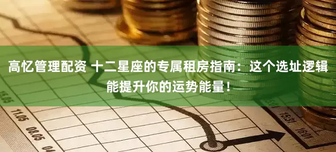 高忆管理配资 十二星座的专属租房指南：这个选址逻辑能提升你的运势能量！