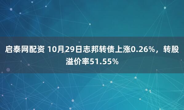 启泰网配资 10月29日志邦转债上涨0.26%，转股溢价率51.55%