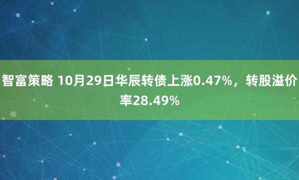 智富策略 10月29日华辰转债上涨0.47%，转股溢价率28.49%