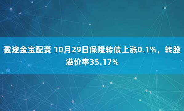 盈途金宝配资 10月29日保隆转债上涨0.1%，转股溢价率35.17%