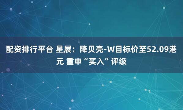 配资排行平台 星展：降贝壳-W目标价至52.09港元 重申“买入”评级