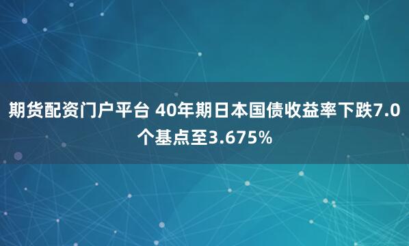 期货配资门户平台 40年期日本国债收益率下跌7.0个基点至3.675%