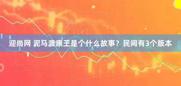 迎尚网 泥马渡康王是个什么故事？民间有3个版本