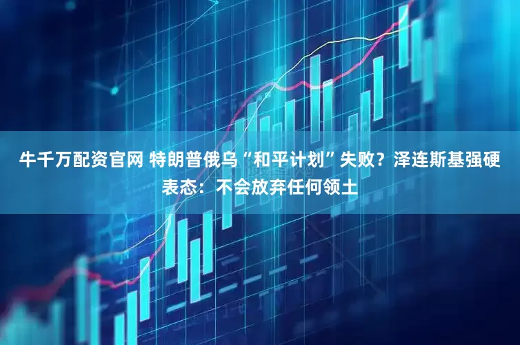 牛千万配资官网 特朗普俄乌“和平计划”失败？泽连斯基强硬表态：不会放弃任何领土