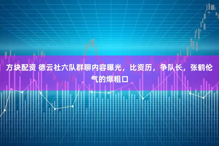方块配资 德云社六队群聊内容曝光，比资历，争队长，张鹤伦气的爆粗口