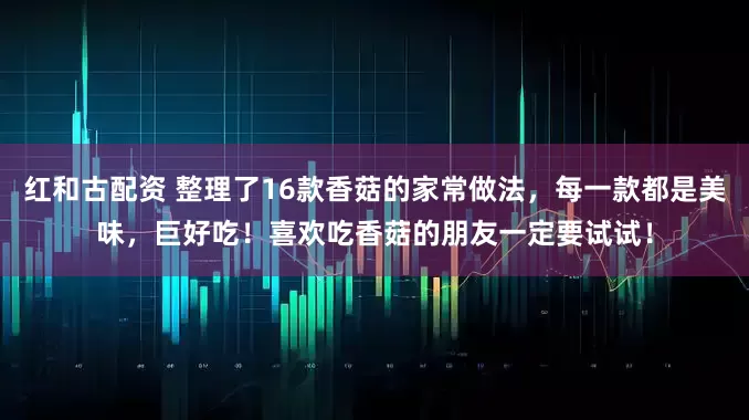 红和古配资 整理了16款香菇的家常做法，每一款都是美味，巨好吃！喜欢吃香菇的朋友一定要试试！
