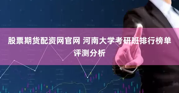 股票期货配资网官网 河南大学考研班排行榜单评测分析