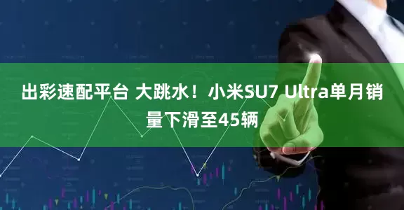 出彩速配平台 大跳水！小米SU7 Ultra单月销量下滑至45辆