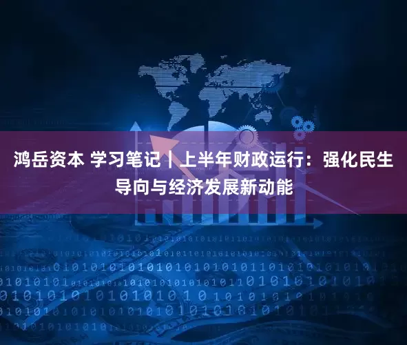 鸿岳资本 学习笔记｜上半年财政运行：强化民生导向与经济发展新动能