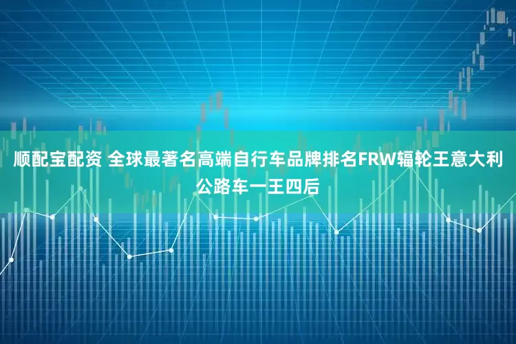 顺配宝配资 全球最著名高端自行车品牌排名FRW辐轮王意大利公路车一王四后