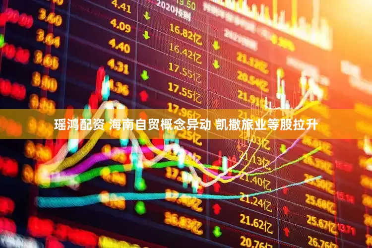 瑶鸿配资 海南自贸概念异动 凯撒旅业等股拉升