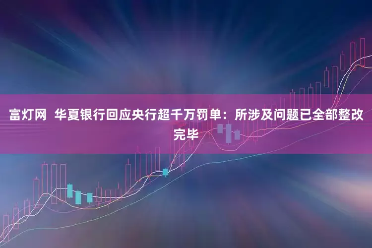 富灯网  华夏银行回应央行超千万罚单：所涉及问题已全部整改完毕