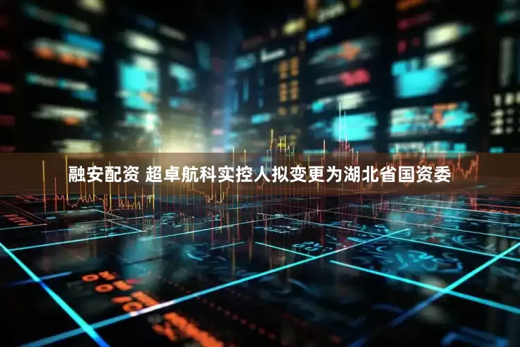 融安配资 超卓航科实控人拟变更为湖北省国资委
